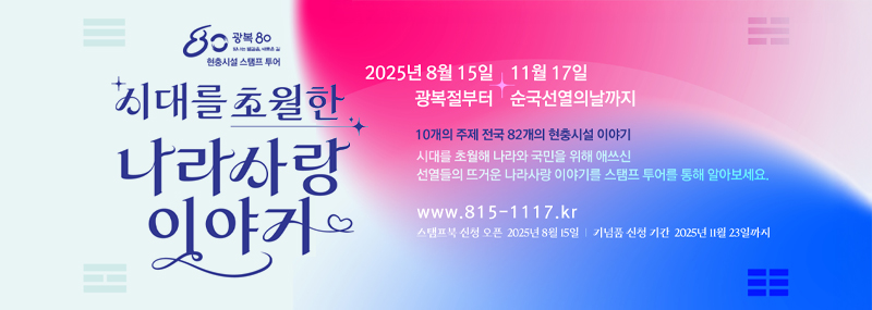 (80광복 80 빛나는 발걸음, 새로운 길 현충시설 스탬프 투어) 시대를 초월한 나라사랑 이야기 2025년 8월 15일 11월 17일 광복절부터 순국선열의날까지 10개의 주제 전국 82개의 현충시설 이야기 시대를 초월해 나라와 국민을 위해 애쓰신 선열들의 뜨거운 나라사랑 이야기를 스탬프 투어를 통해 알아보세요. www.815-1117.kr 스탬프북 신청 오픈 2025년 8월 15일 | 기념품 신청 기간 2025년 11월 23일까지