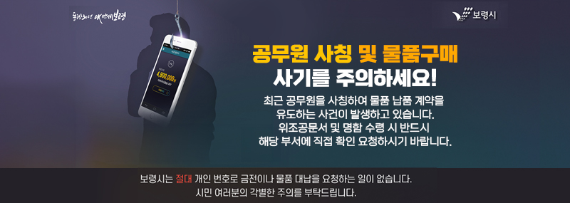 공무원 사칭 및 물품구매사기를 주의하세요!최근 공무원을 사칭하여 물품 납품 계약을 유도하는 사건이 발생하고 있습니다.위조공문서 및 명함 수령 시 반드시 해당 부서에 직접 확인 요청하시기 바랍니다.보령시는 절대 개인 번호로 금전이나 물품 대납을 요청하는 일이 없습니다.시민 여러분의 각별한 주의를 부탁드립니다.