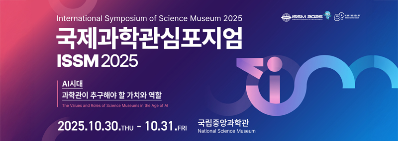 International Symposium of Science Museum 2025 국제과학관심포지엄 ISSM 2025 AI시대 과학관이 추구해야 할 가치와 역할 The Values and Roles of Science Museums in the Age of AI 2025. 10. 30.THU 10. 31.FRI 국립중앙박물관 National Science Museum