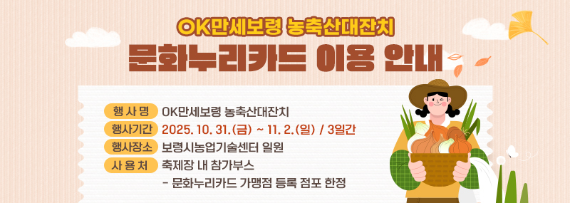 OK만세보령 농축산대잔치 문화누리카드 이용 안내○ 행 사 명: OK만세보령 농축산대잔치○ 행사기간: 2025. 10. 31.(금) ~ 11. 2.(일) / 3일간○ 행사장소: 보령시농업기술센터 일원○ 사 용 처: 축제장 내 참가부스- 문화누리카드 가맹점 등록 점포 한정