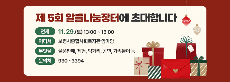제 5회 알뜰나눔장터에 초대합니다 -언제:11. 29.(토) 13:00 ~ 15:00 -어디서:보령시종합사회복지관 앞마당 -무엇을:물품판매, 체험, 먹거리, 공연, 가족놀이 등 -문의처:930-3394